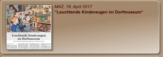 MAZ, 18. April 2017 “Leuchtende Kinderaugen im Dorfmuseum“