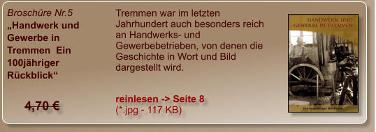 Broschüre Nr.5 „Handwerk und Gewerbe in  Tremmen  Ein 100jähriger Rückblick“ Tremmen war im letzten Jahrhundert auch besonders reich an Handwerks- und Gewerbebetrieben, von denen die Geschichte in Wort und Bild dargestellt wird. reinlesen -> Seite 8  (*.jpg - 117 KB) 4,70 €