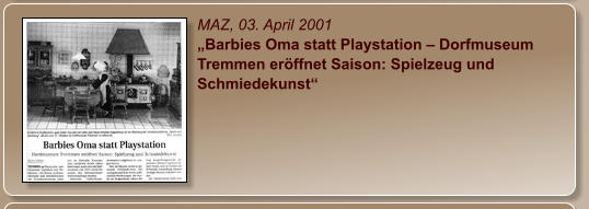 MAZ, 03. April 2001 „Barbies Oma statt Playstation – Dorfmuseum Tremmen eröffnet Saison: Spielzeug und Schmiedekunst“